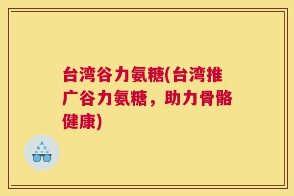 台湾谷力氨糖(台湾推广谷力氨糖，助力骨骼健康)