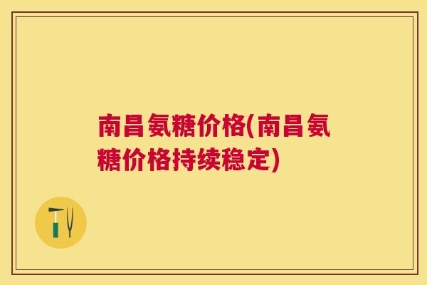 南昌氨糖价格(南昌氨糖价格持续稳定) 南昌氨糖价格(南昌氨糖价格持续稳定)