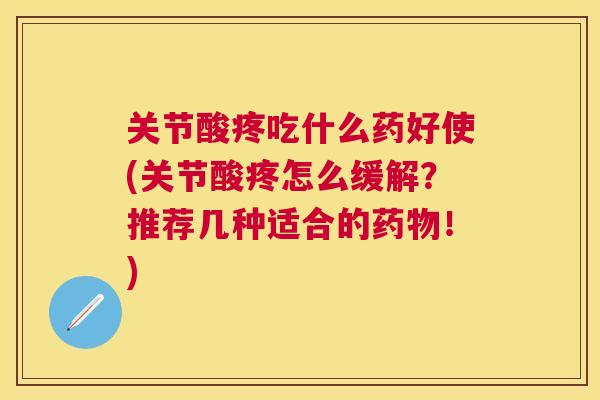 关节酸疼吃什么药好使(关节酸疼怎么缓解？推荐几种适合的药物！)