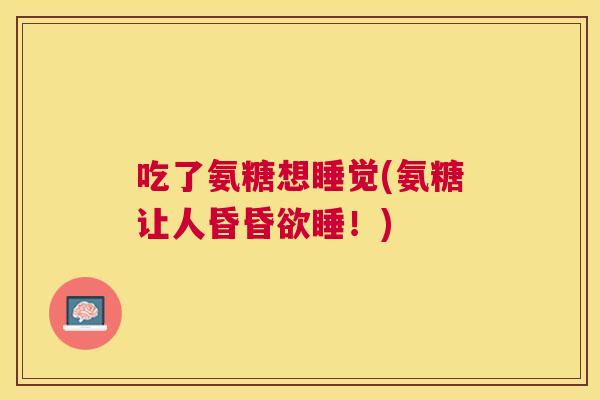 吃了氨糖想睡觉(氨糖让人昏昏欲睡!) 吃了氨糖想睡觉(氨糖让人昏昏欲睡!)