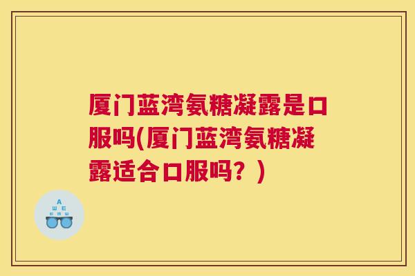 厦门蓝湾氨糖凝露是口服吗(厦门蓝湾氨糖凝露适合口服吗?) 厦门蓝湾氨糖凝露是口服吗(厦门蓝湾氨糖凝露适合口服吗?)