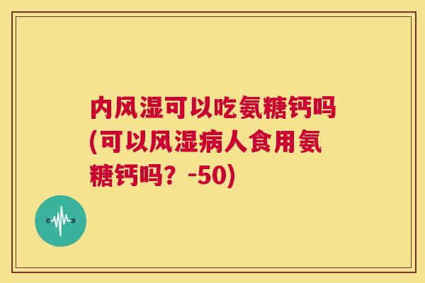 内风湿可以吃氨糖钙吗(可以风湿病人食用氨糖钙吗?-50)