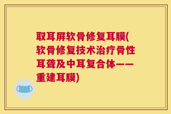 取耳屏软骨修复耳膜(软骨修复技术骨性耳聋及中耳复合体——重建耳膜) 取耳屏软骨修复耳膜(软骨修复技术骨性耳聋及中耳复合体——重建耳膜)
