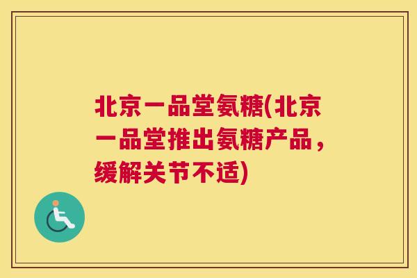 北京一品堂氨糖(北京一品堂推出氨糖产品,缓解关节不适)