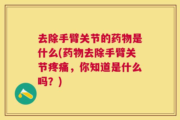 去除手臂关节的药物是什么(药物去除手臂关节疼痛,你知道是什么吗?)