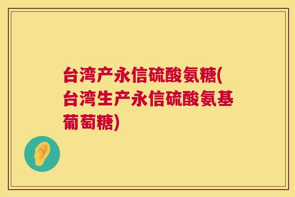 台湾产永信硫酸氨糖(台湾生产永信硫酸氨基葡萄糖)