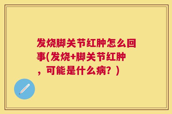 发烧脚关节红肿怎么回事(发烧+脚关节红肿,可能是什么病?)