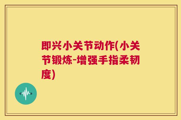 即兴小关节动作(小关节锻炼-增强手指柔韧度)