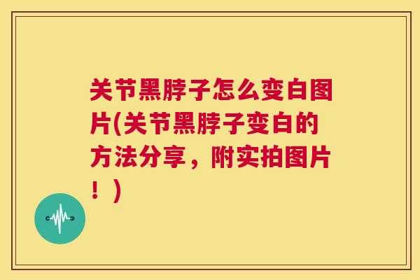 关节黑脖子怎么变白图片(关节黑脖子变白的方法分享,附实拍图片!)