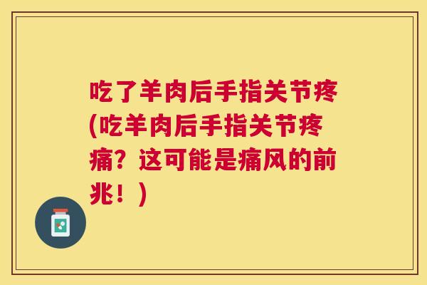 吃了羊肉后手指关节疼(吃羊肉后手指关节疼痛?这可能是痛风的前兆!)