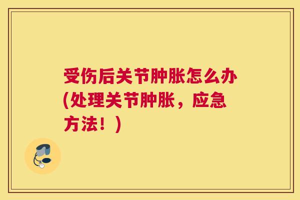 受伤后关节肿胀怎么办(处理关节肿胀,应急方法!)