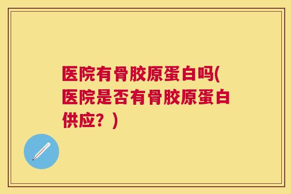 医院有骨胶原蛋白吗(医院是否有骨胶原蛋白供应?) 医院有骨胶原蛋白吗(医院是否有骨胶原蛋白供应?)