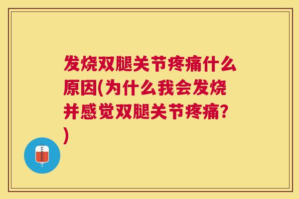 发烧双腿关节疼痛什么原因(为什么我会发烧并感觉双腿关节疼痛?)