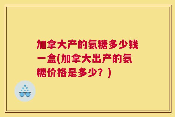 加拿大产的氨糖多少钱一盒(加拿大出产的氨糖价格是多少？)