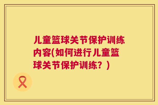 儿童篮球关节保护训练内容(如何进行儿童篮球关节保护训练?) 儿童篮球关节保护训练内容(如何进行儿童篮球关节保护训练?)