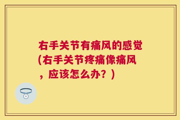 右手关节有的感觉(右手关节像,应该怎么办?) 右手关节有的感觉(右手关节像,应该怎么办?)