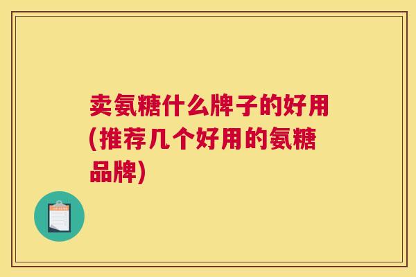 卖氨糖什么牌子的好用(推荐几个好用的氨糖品牌)