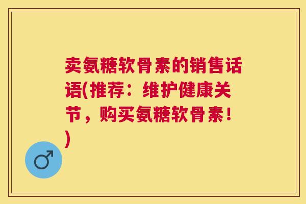卖氨糖软骨素的销售话语(推荐：维护健康关节，购买氨糖软骨素！)
