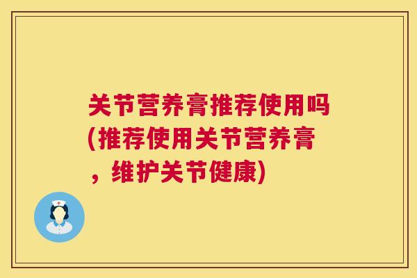 关节营养膏推荐使用吗(推荐使用关节营养膏，维护关节健康)