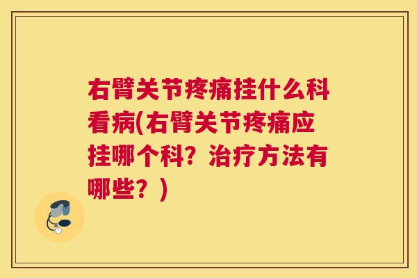 右臂关节疼痛挂什么科看病(右臂关节疼痛应挂哪个科?治疗方法有哪些?)