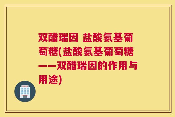 双醋瑞因 盐酸氨基葡萄糖(盐酸氨基葡萄糖——双醋瑞因的作用与用途)