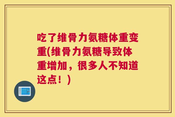 吃了维骨力氨糖体重变重(维骨力氨糖导致体重增加,很多人不知道这点!)