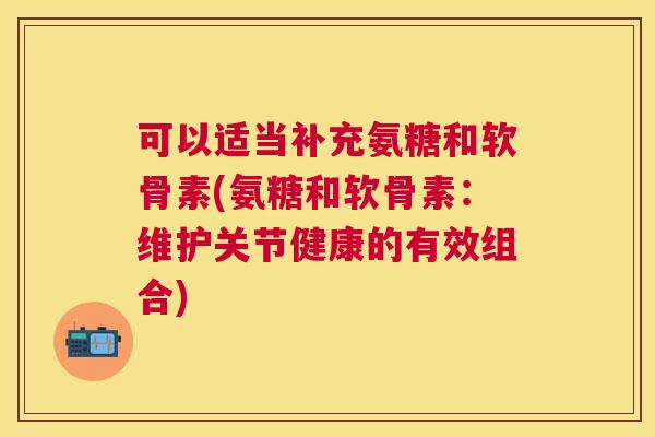 可以适当补充氨糖和软骨素(氨糖和软骨素：维护关节健康的有效组合)