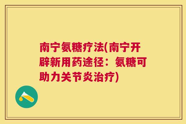 南宁氨糖疗法(南宁开辟新用药途径:氨糖可助力) 南宁氨糖疗法(南宁开辟新用药途径:氨糖可助力)