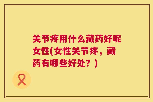 关节疼用什么藏药好呢女性(女性关节疼,藏药有哪些好处?)