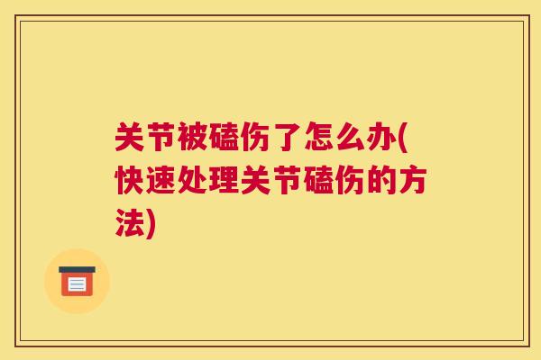 关节被磕伤了怎么办(快速处理关节磕伤的方法)