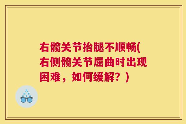 右髋关节抬腿不顺畅(右侧髋关节屈曲时出现困难,如何缓解?)