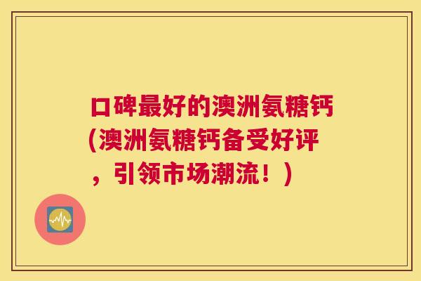 口碑好的澳洲氨糖钙(澳洲氨糖钙备受好评，引领市场潮流！)
