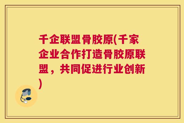 千企联盟骨胶原(千家企业合作打造骨胶原联盟,共同促进行业创新)