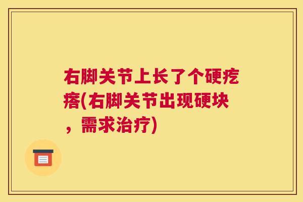 右脚关节上长了个硬疙瘩(右脚关节出现硬块,需求) 右脚关节上长了个硬疙瘩(右脚关节出现硬块,需求)