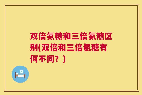 双倍氨糖和三倍氨糖区别(双倍和三倍氨糖有何不同?)