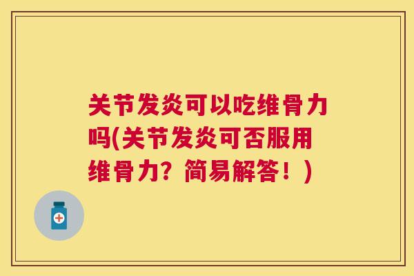 关节发炎可以吃维骨力吗(关节发炎可否服用维骨力？简易解答！)