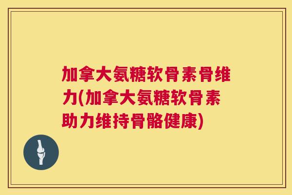 加拿大氨糖软骨素骨维力(加拿大氨糖软骨素助力维持骨骼健康) 加拿大氨糖软骨素骨维力(加拿大氨糖软骨素助力维持骨骼健康)