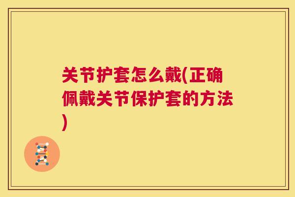 关节护套怎么戴(正确佩戴关节保护套的方法)
