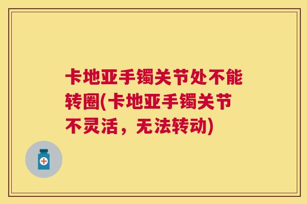 卡地亚手镯关节处不能转圈(卡地亚手镯关节不灵活,无法转动) 卡地亚手镯关节处不能转圈(卡地亚手镯关节不灵活,无法转动)