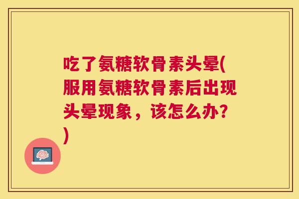 吃了氨糖软骨素头晕(服用氨糖软骨素后出现头晕现象，该怎么办？)