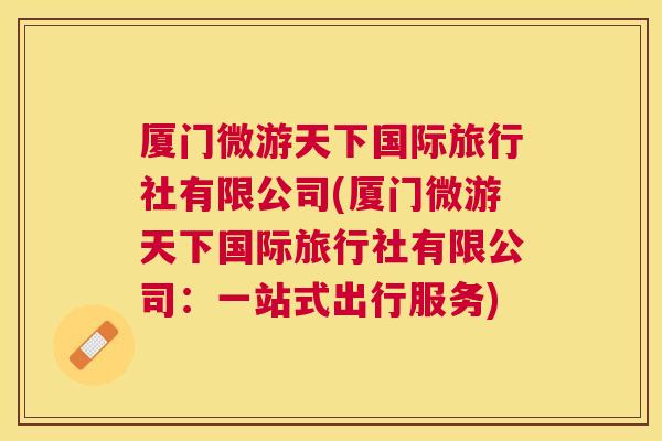 厦门微游天下国际旅行社有限公司(厦门微游天下国际旅行社有限公司：一站式出行服务)