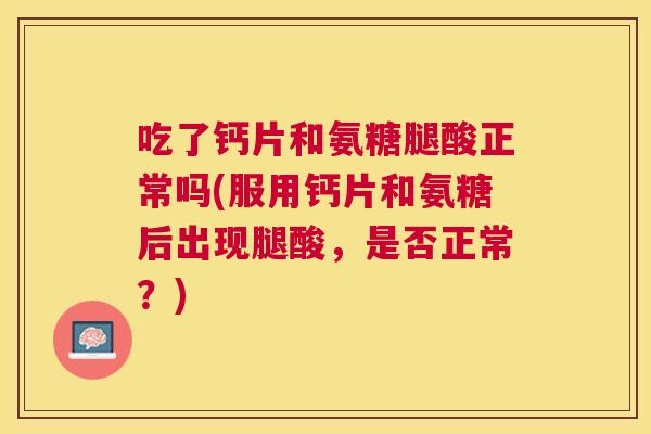 吃了钙片和氨糖腿酸正常吗(服用钙片和氨糖后出现腿酸，是否正常？)