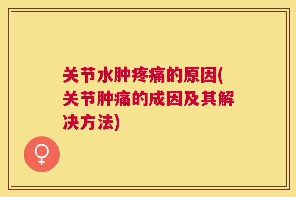 关节水肿疼痛的原因(关节肿痛的成因及其解决方法)