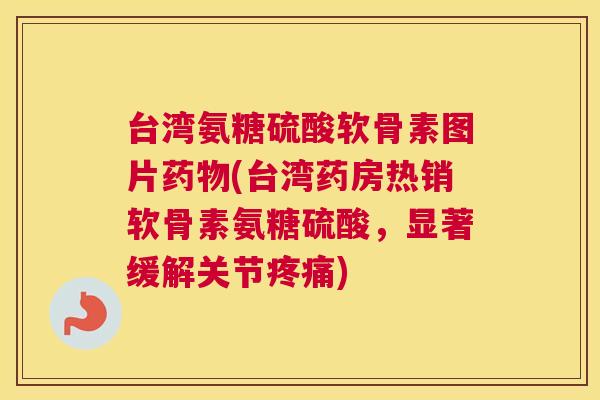 台湾氨糖硫酸软骨素图片(台湾药房热销软骨素氨糖硫酸，显著缓解关节)