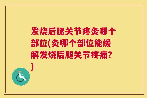发烧后腿关节疼灸哪个部位(灸哪个部位能缓解发烧后腿关节?) 发烧后腿关节疼灸哪个部位(灸哪个部位能缓解发烧后腿关节?)