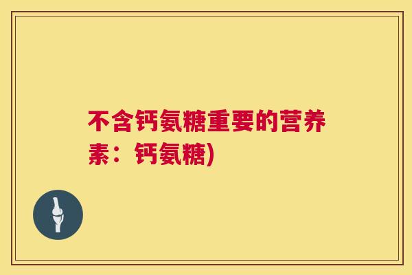 不含钙氨糖重要的营养素：钙氨糖)