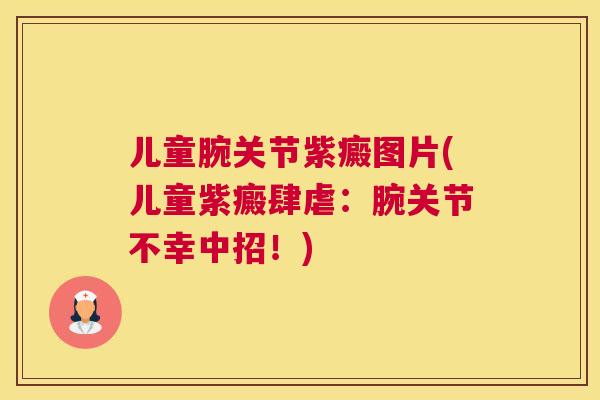 儿童腕关节紫癜图片(儿童紫癜肆虐:腕关节不幸中招!)