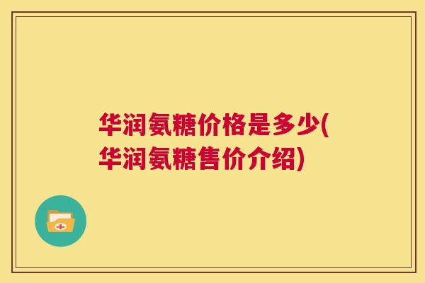 华润氨糖价格是多少(华润氨糖售价介绍)