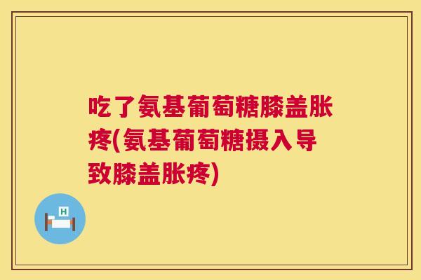 吃了氨基葡萄糖膝盖胀疼(氨基葡萄糖摄入导致膝盖胀疼) 吃了氨基葡萄糖膝盖胀疼(氨基葡萄糖摄入导致膝盖胀疼)
