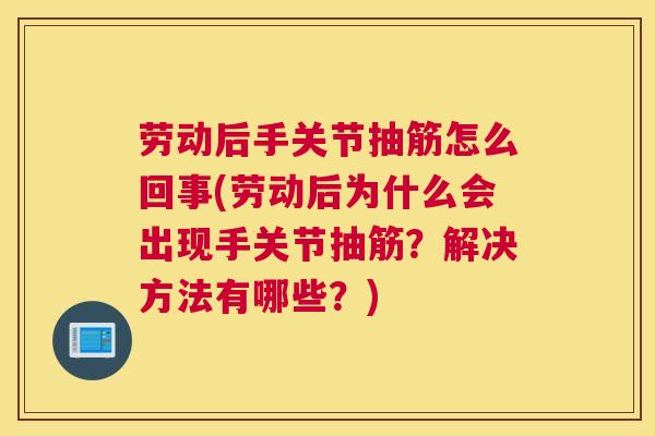 劳动后手关节抽筋怎么回事(劳动后为什么会出现手关节抽筋?解决方法有哪些?)